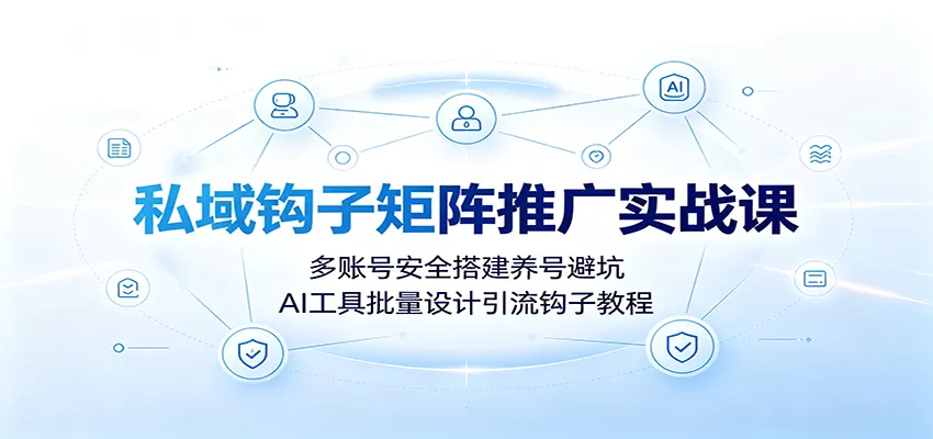 私域钩子矩阵推广实战课：多账号安全搭建养号避坑，AI工具批量设计引流钩子教程 - 来及网络