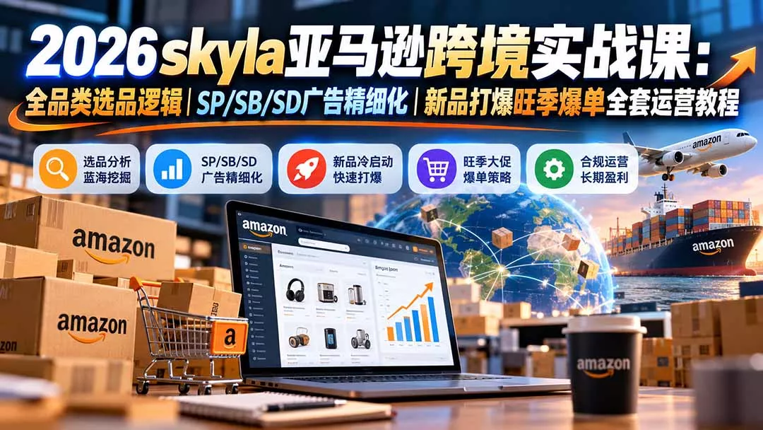 skyla亚马逊跨境实战课-更新1019：全品类选品逻辑｜SP/SB/SD广告精细化｜新品打爆旺季爆单全套运营教程 - 来及网络