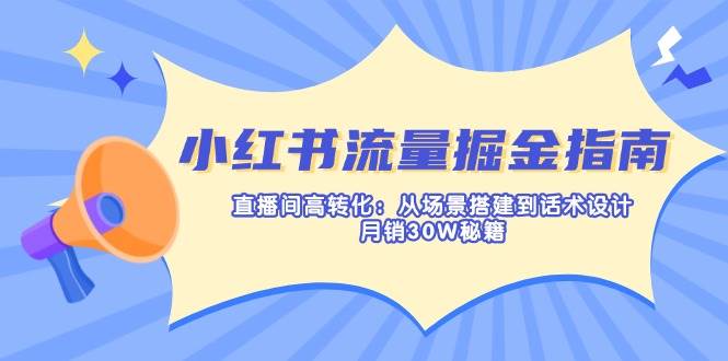 小红书流量掘金指南：直播间高转化：从场景搭建到话术设计，月销30W秘籍 - 来及网络