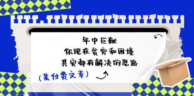 （11472期）某付费文：年中巨献-你现在贫穷和困境，其实都有解决的思路 (进来抄作业) - 来及网络
