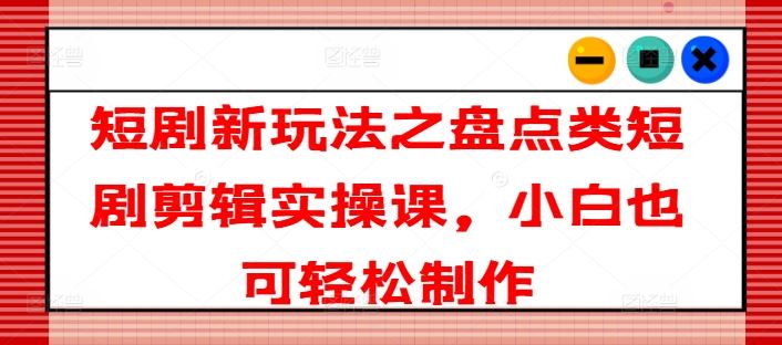 短剧新玩法之盘点类短剧剪辑实操课，小白也可轻松制作 - 来及网络