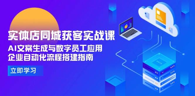 实体店同城获客实战课，AI文案生成与数字员工应用,企业自动化流程搭建指南 - 来及网络
