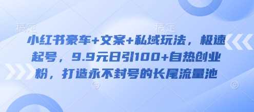 小红书豪车+文案+私域玩法，极速起号，9.9元日引100+自热创业粉，打造永不封号的长尾流量池 - 来及网络