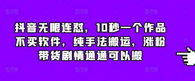 抖音无限连怼，10秒一个作品不买软件，纯手法搬运，涨粉带货剧情通通可以搬 - 来及网络