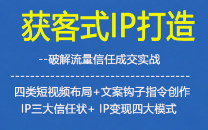 获客型IP打造，破解流量信任成，四类短视频布局+文案钩子指令创作IP三大信任状+IP变现四大模式 - 来及网络