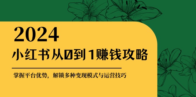 小红书从0到1赚钱攻略：掌握平台优势，解锁多种变现赚钱模式与运营技巧 - 来及网络