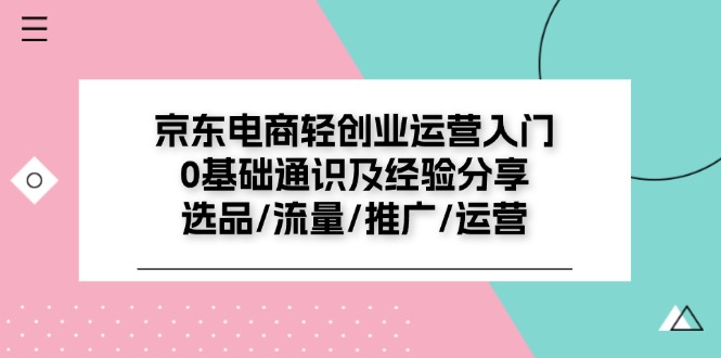 （11569期）京东电商-轻创业运营入门0基础通识及经验分享：选品/流量/推广/运营 - 来及网络