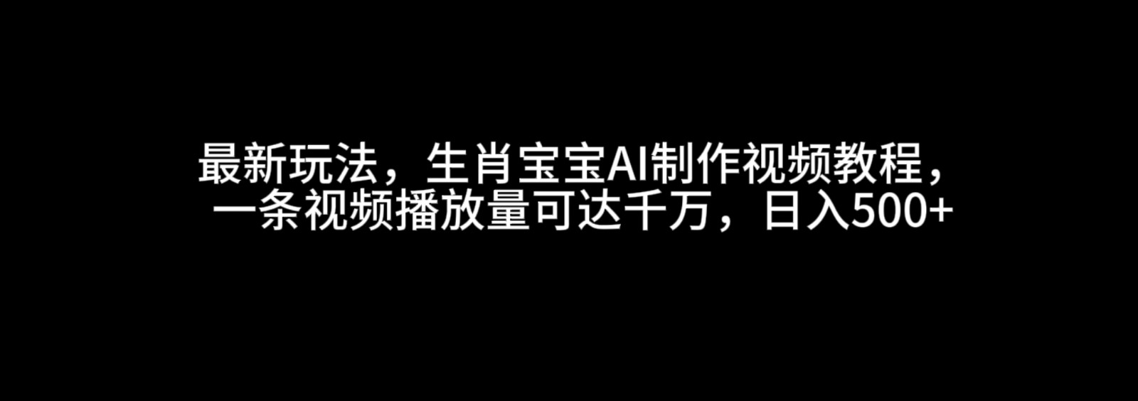 最新玩法，生肖宝宝AI制作视频教程，一条视频播放量可达千万，日入500+ - 来及网络