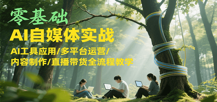 零基础AI自媒体实战，AI工具应用/多平台运营/内容制作/直播带货全流程教学 - 来及网络
