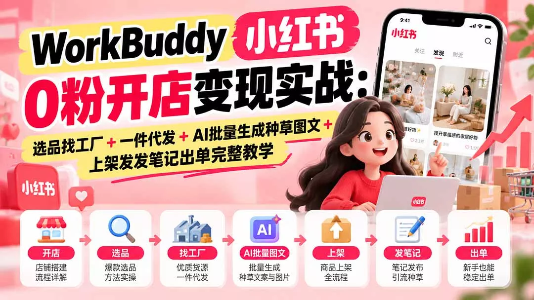 WorkBuddy小红书0粉开店变现实战：选品找工厂+一件代发+AI批量生成种草图文+上架发发笔记出单完整教学 - 来及网络