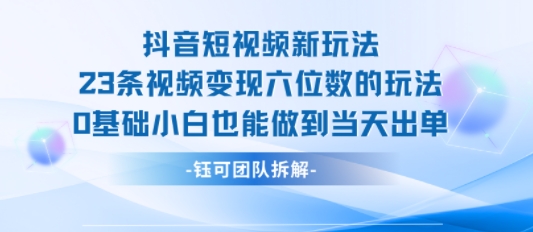 抖音短视频新玩法，23条视频变现六位数，0基础小白也能做到当天出单 - 来及网络