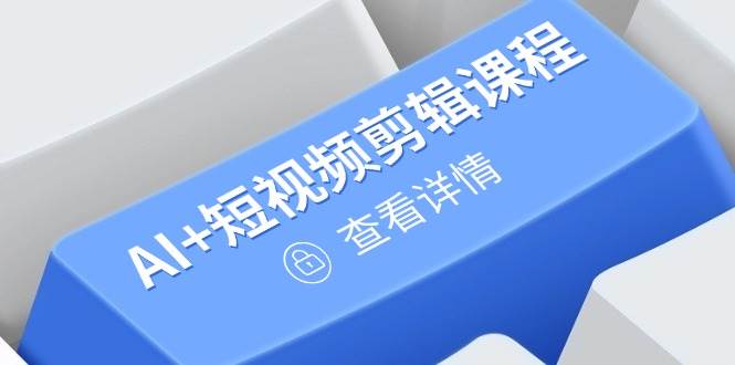 （14562期）从入门到精通，AI+短视频剪辑课程，掌握账号运营直播技巧，打造爆款 - 来及网络