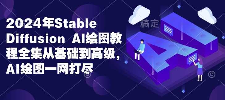2024年Stable Diffusion Al绘图教程全集从基础到高级，AI绘图一网打尽 - 来及网络