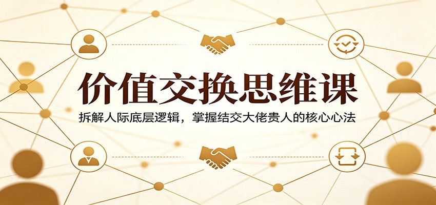 价值交换思维课：拆解人际底层逻辑，掌握结交大佬贵人的核心心法 - 来及网络