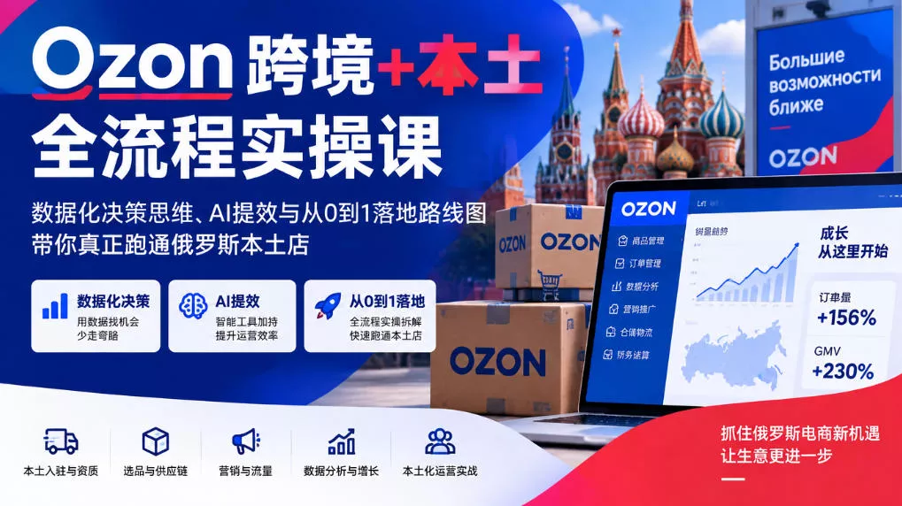 Ozon跨境+本土全流程实操课，数据化决策思维、AI提效与从0到1落地路线图，带你真正跑通俄罗斯本土店 - 来及网络