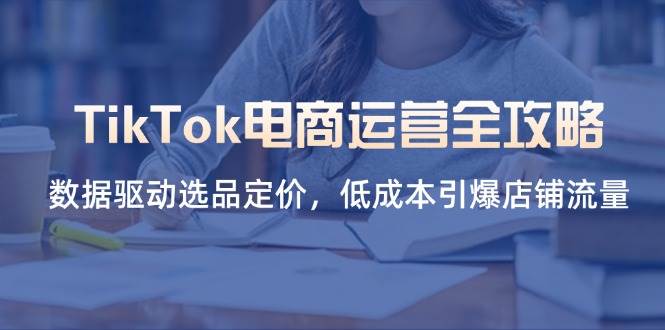 （14343期）TikTok电商运营全攻略，数据驱动选品定价，低成本引爆店铺流量 - 来及网络