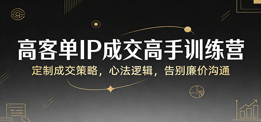 高客单IP成交高手训练营：定制成交策略，心法逻辑，告别廉价沟通 - 来及网络
