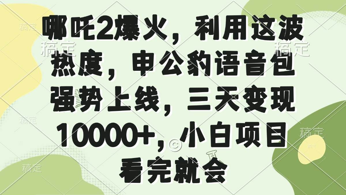 （14223期）哪吒2爆火，利用这波热度，申公豹语音包强势上线，三天变现10000+，小… - 来及网络
