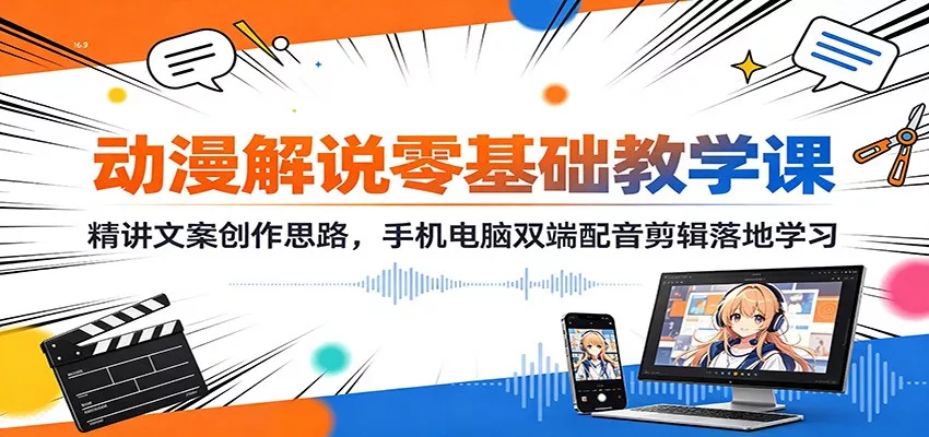 动漫解说零基础教学课：精讲文案创作思路，手机电脑双端配音剪辑落地学习 - 来及网络