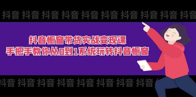 抖音橱窗带货实战变现课：手把手教你从0到1系统玩转抖音橱窗（11节） - 来及网络