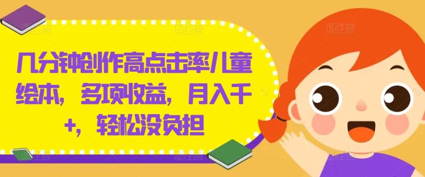 几分钟创作高点击率儿童绘本，多项收益，月入千+，轻松没负担【揭秘】 - 来及网络