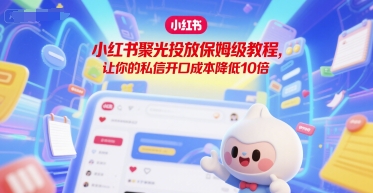 小红书聚光投放保姆级教程，让你的私信开口成本降低10倍 - 来及网络
