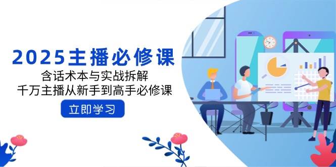 2025主播必修课：含话术本与实战拆解，千万主播从新手到高手必修课 - 来及网络