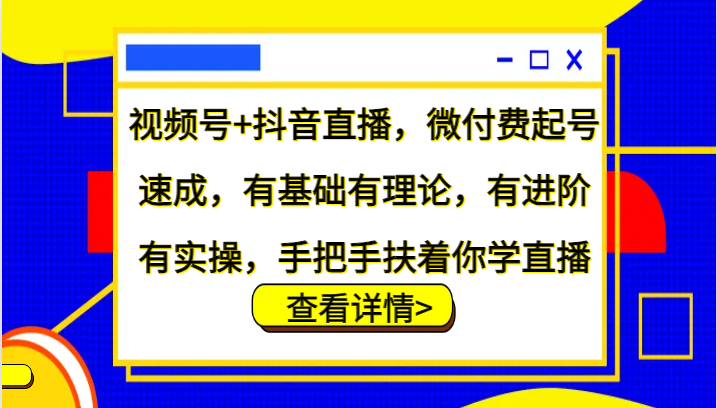 视频号+抖音直播，微付费起号速成，有基础有理论，有进阶有实操，手把手扶着你学直播 - 来及网络