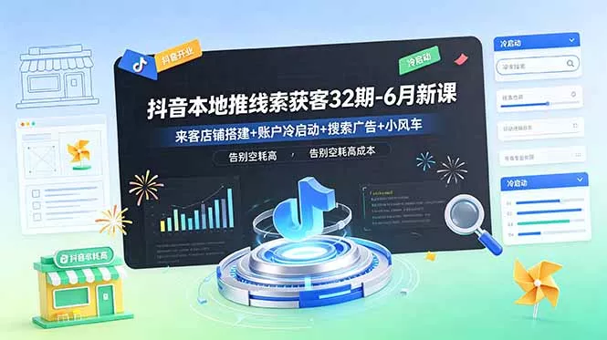 抖音本地推线索获客32期-6月新课：来客店铺搭建+账户冷启动+搜索广告+小风车，告别空耗高成本 - 来及网络