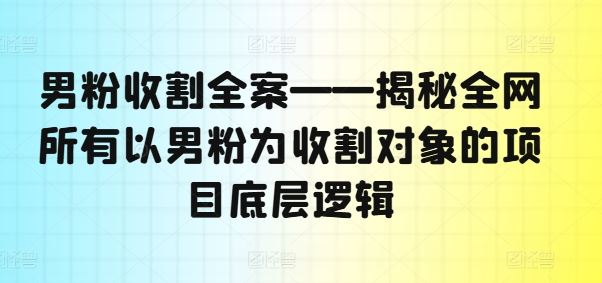 男粉收割全案——揭秘全网所有以男粉为收割对象的项目底层逻辑 - 来及网络
