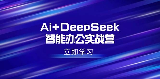（14291期）Ai+DeepSeek智能办公实战营：解锁AI写作、设计、PPT等高薪技能 - 来及网络