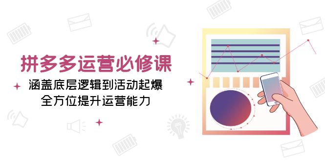 （13647期）拼多多运营必修课：涵盖底层逻辑到活动起爆，全方位提升运营能力 - 来及网络
