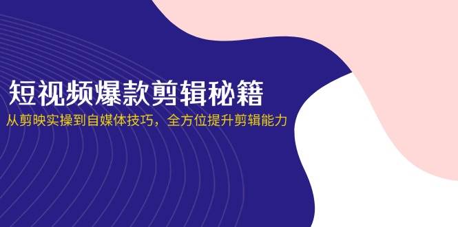 （14244期）短视频爆款剪辑秘籍，从剪映实操到自媒体技巧，全方位提升剪辑能力 - 来及网络