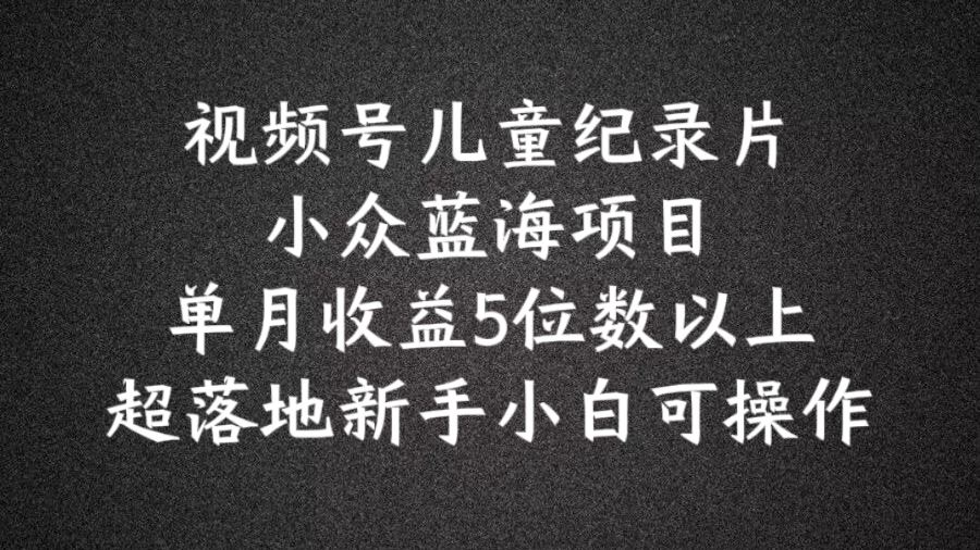 2024蓝海项目视频号儿童纪录片科普，单月收益5位数以上，新手小白可操作【揭秘】 - 来及网络
