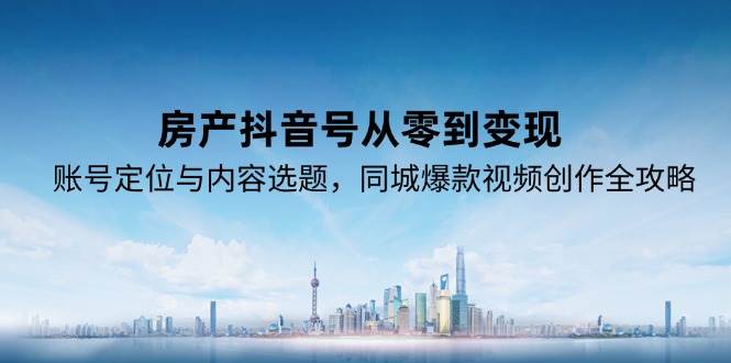（15104期）房产抖音号从零到变现，账号定位与内容选题，同城爆款视频创作全攻略 - 来及网络