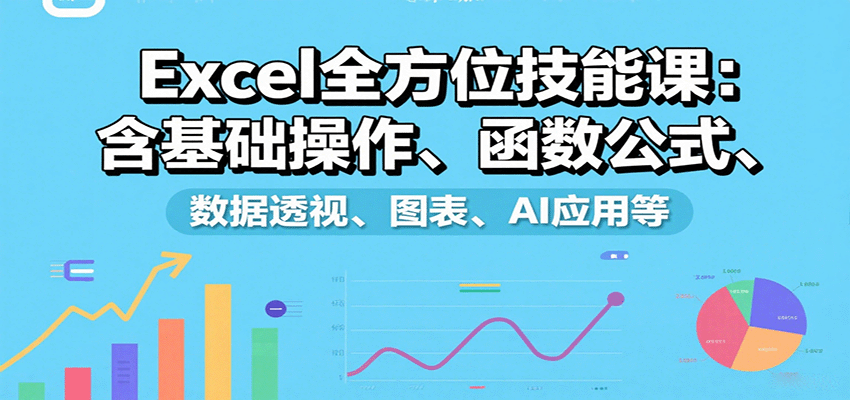 Excel全方位技能课：含基础操作、函数公式、数据透视、图表、AI应用等 - 来及网络