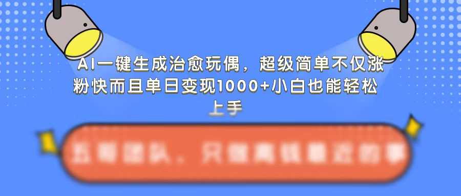 AI一键生成治愈玩偶，超级简单，不仅涨粉快而且单日变现1k - 来及网络