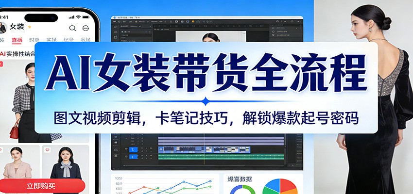 AI女装带货全流程：图文视频剪辑，卡笔记技巧，解锁爆款起号密码 - 来及网络