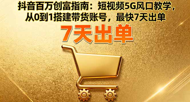 抖音百万创富指南：短视频5G风口教学，从0到1搭建带货账号，最快7天出单 - 来及网络