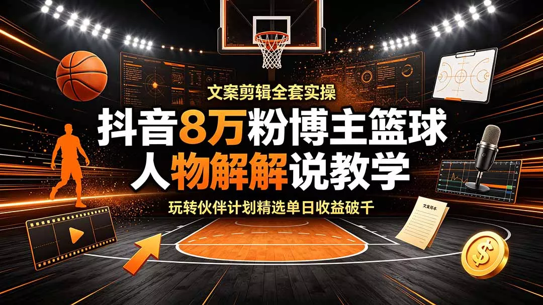 抖音8万粉博主篮球人物解说教学，文案剪辑全套实操，玩转伙伴计划精选单日收益破千 - 来及网络