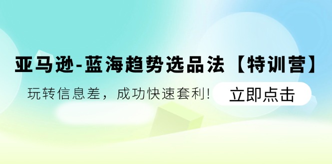 （11591期）亚马逊-蓝海趋势选品法【特训营】：玩转信息差，成功快速套利! - 来及网络