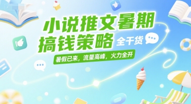 小说推文暑期搞钱策略，全干货，暑假已来，流量高峰，火力全开 - 来及网络