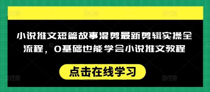 小说推文短篇故事混剪最新剪辑实操全流程，0基础也能学会小说推文教程，肯干多发日入多张 - 来及网络