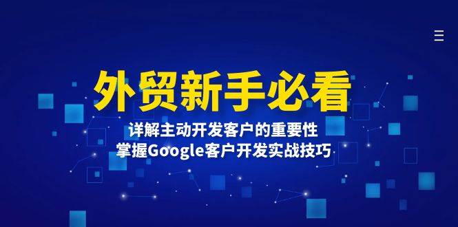 （13645期）外贸新手必看，详解主动开发客户的重要性，掌握Google客户开发实战技巧 - 来及网络
