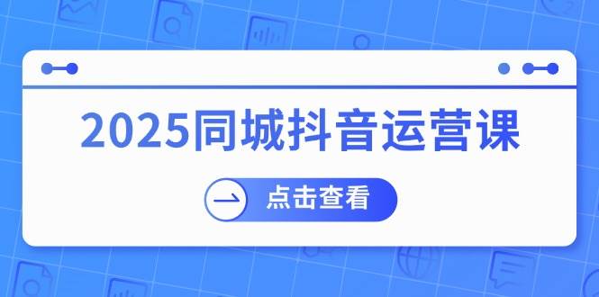 2025同城抖音运营课：涵盖实体店盈利，团购好处，助商家获取流量 - 来及网络