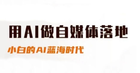 用AI做自媒体落地，适合新手快速入门与进阶，小白的AI蓝海时代 - 来及网络