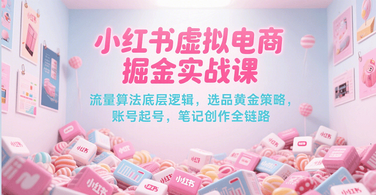 小红书虚拟电商掘金实战课，流量算法底层逻辑，选品黄金策略， 起号，笔记创作全链路 - 来及网络