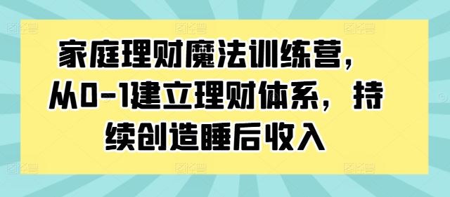 家庭理财魔法训练营，从0-1建立理财体系，持续创造睡后收入 - 来及网络
