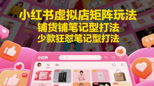 小红书虚拟店矩阵玩法，铺货铺笔记型打法，少款狂怼笔记型打法 - 来及网络