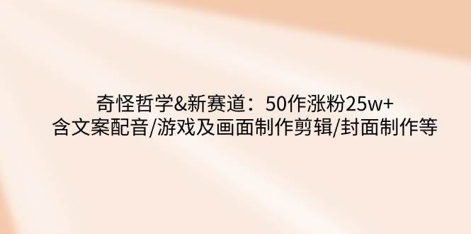 奇怪哲学-新赛道：50作涨粉25w+含文案配音/游戏及画面制作剪辑/封面制作等 - 来及网络
